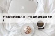 广东麻将胡牌算几点（广东麻将胡牌算几点胡）