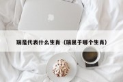 瑞是代表什么生肖(瑞属于哪个生肖) 瑞是代表什么生肖(瑞属于哪个生肖)