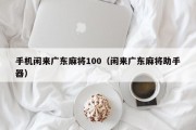 手机闲来广东麻将100（闲来广东麻将助手器）