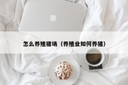 怎么养殖猪场(养殖业如何养猪) 怎么养殖猪场(养殖业如何养猪)